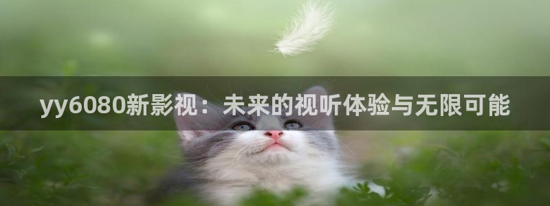 神马电影第七影院：yy6080新影视：未来的视听体验与无限可能