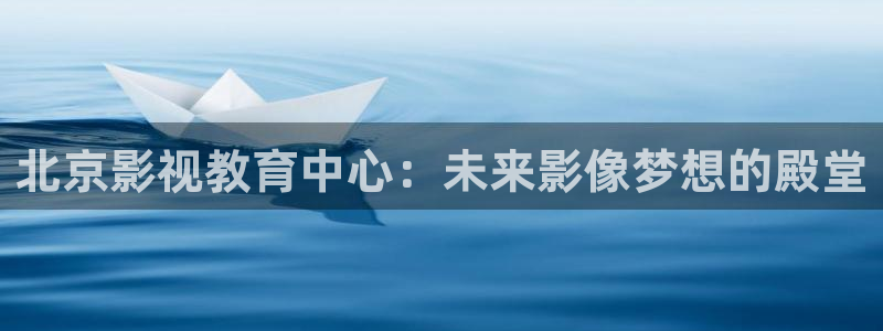 四虎影视第七色：北京影视教育中心：未来影像梦想的殿堂